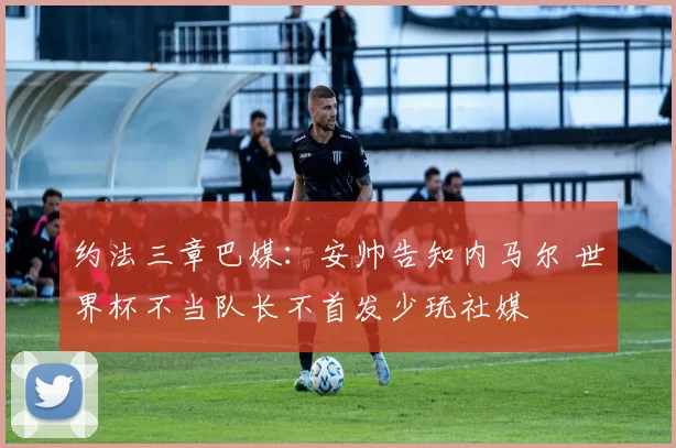 约法三章巴媒：安帅告知内马尔 世界杯不当队长不首发少玩社媒