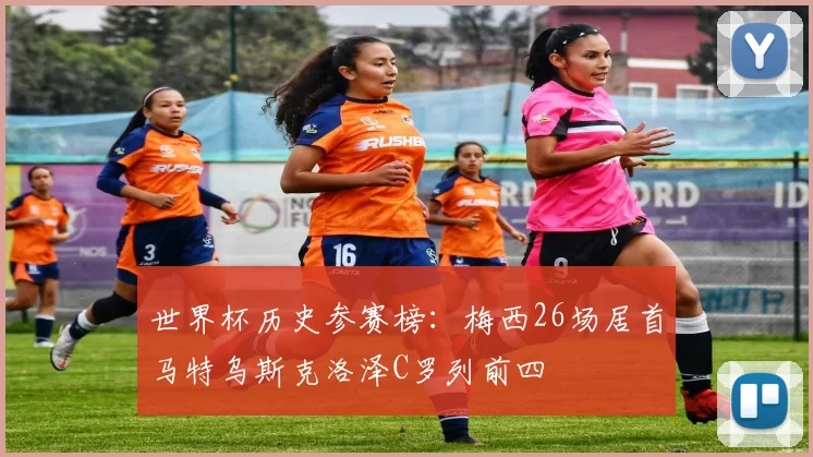 世界杯历史参赛榜：梅西26场居首马特乌斯克洛泽C罗列前四