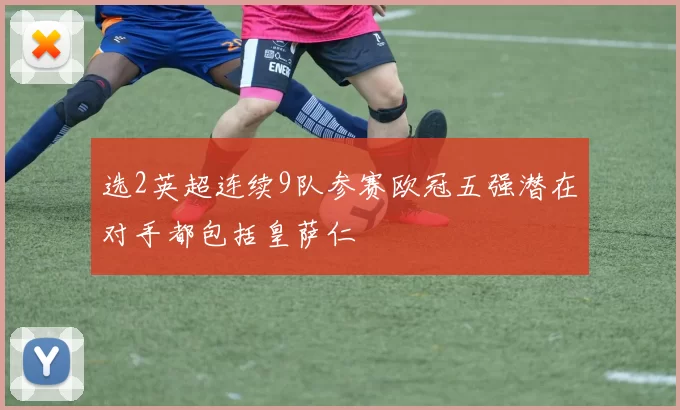 选2英超连续9队参赛欧冠五强潜在对手都包括皇萨仁