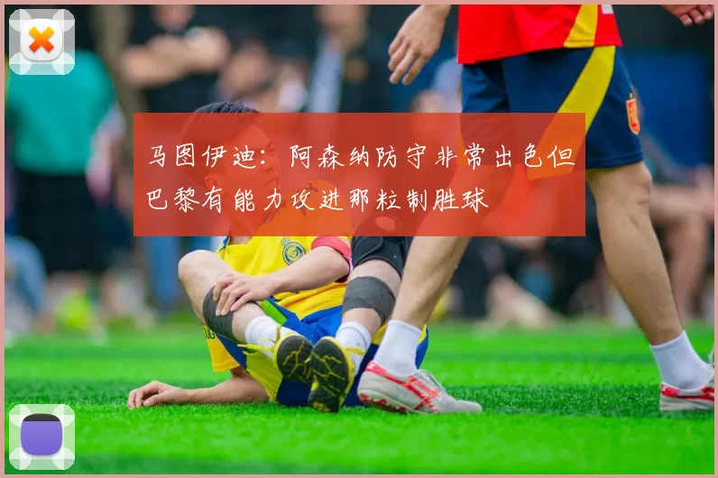 马图伊迪：阿森纳防守非常出色但巴黎有能力攻进那粒制胜球
