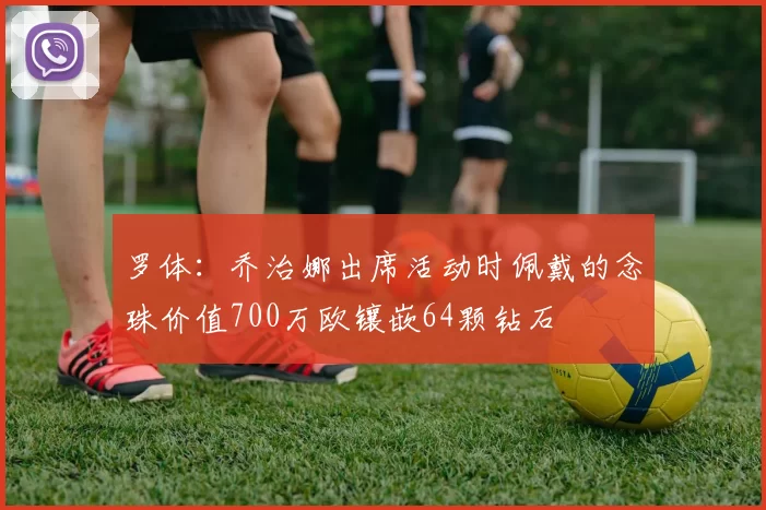 罗体：乔治娜出席活动时佩戴的念珠价值700万欧镶嵌64颗钻石